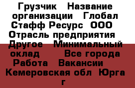 Грузчик › Название организации ­ Глобал Стафф Ресурс, ООО › Отрасль предприятия ­ Другое › Минимальный оклад ­ 1 - Все города Работа » Вакансии   . Кемеровская обл.,Юрга г.